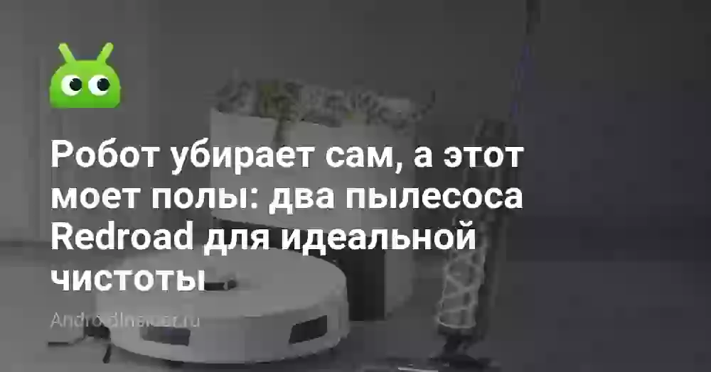 Робот убирает сам, а этот моет полы: два пылесоса Redroad для идеальной чистоты