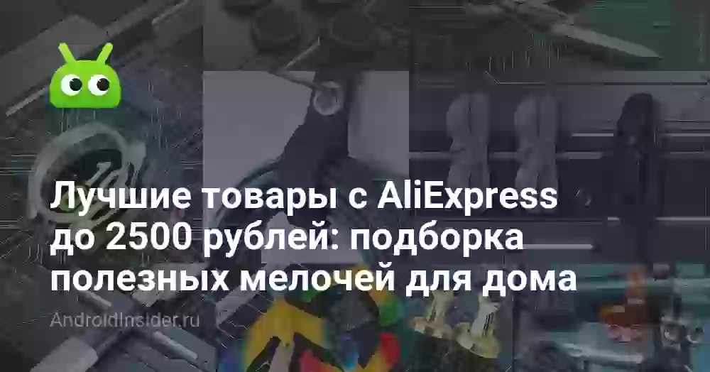 Лучшие товары с AliExpress до 2500 рублей: подборка полезных мелочей для дома