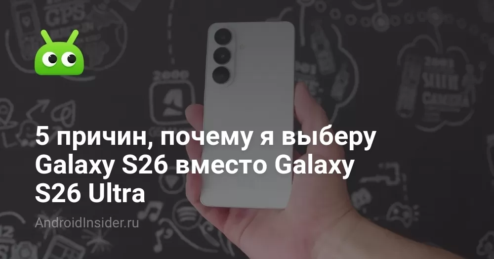 5 причин, почему я выберу Galaxy S26 вместо Galaxy S26 Ultra