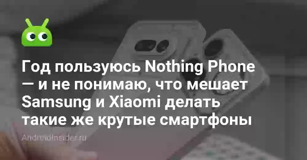 Год пользуюсь Nothing Phone — и не понимаю, что мешает Samsung и Xiaomi делать такие же крутые смартфоны