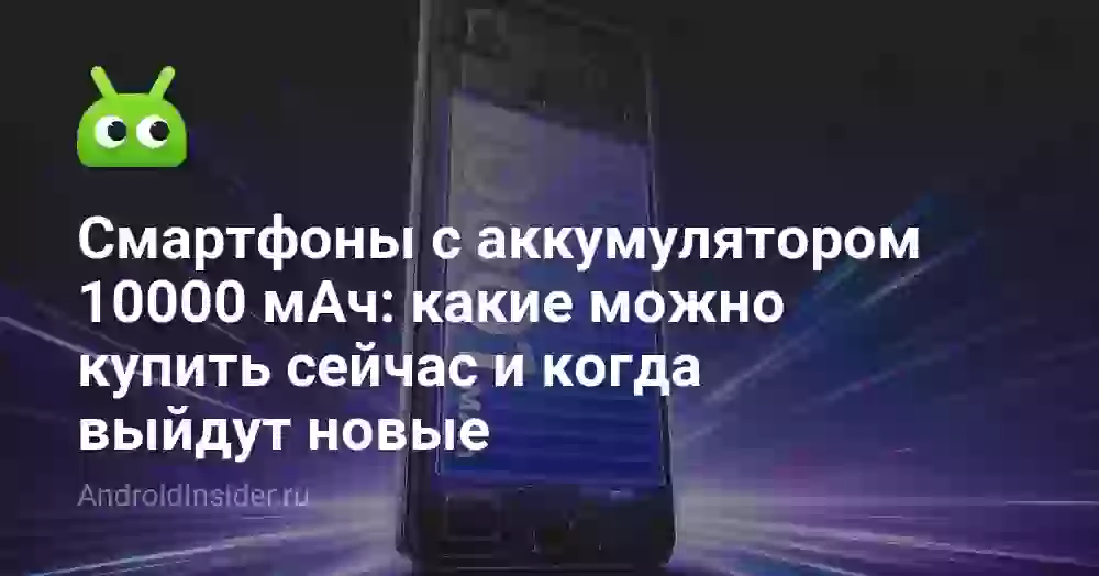 Смартфоны с аккумулятором 10000 мАч: какие можно купить сейчас и когда выйдут новые