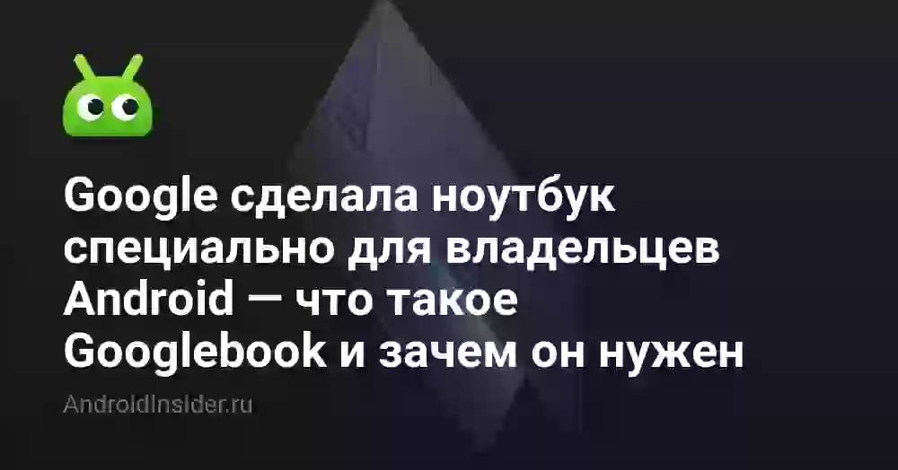 Google сделала ноутбук специально для владельцев Android — что такое Googlebook и зачем он нужен