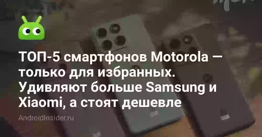 ТОП-5 смартфонов Motorola — только для избранных. Удивляют больше Samsung и Xiaomi, а стоят дешевле