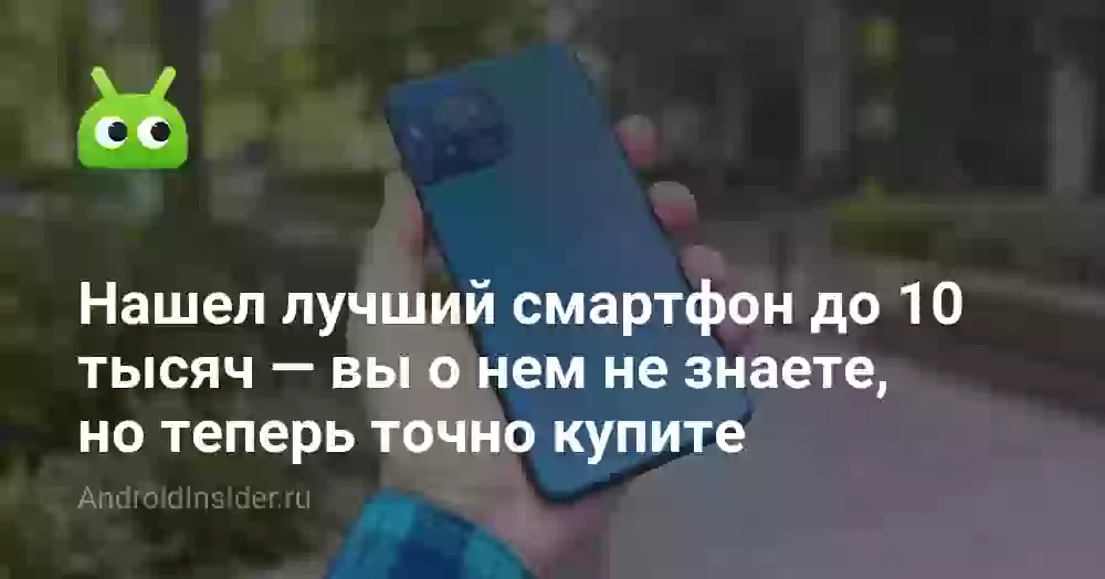 Нашел лучший смартфон до 10 тысяч — вы о нем не знаете, но теперь точно купите