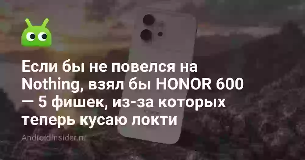 Если бы не повелся на Nothing, взял бы HONOR 600 — 5 фишек, из-за которых теперь кусаю локти