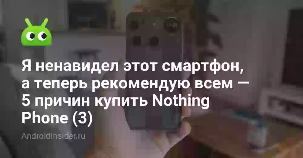 Я ненавидел этот смартфон, а теперь рекомендую всем — 5 причин купить Nothing Phone (3)
