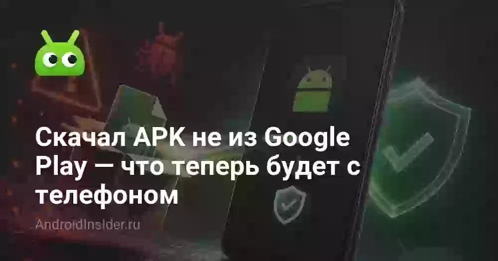 Скачал APK не из Google Play — что теперь будет с телефоном