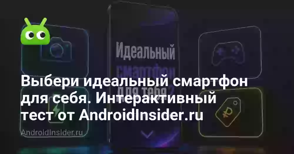 Выбери идеальный смартфон для себя. Интерактивный тест от AndroidInsider.ru