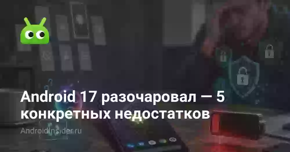 Android 17 разочаровал — 5 конкретных недостатков