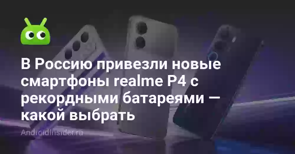 В Россию привезли новые смартфоны realme P4 с рекордными батареями — какой выбрать