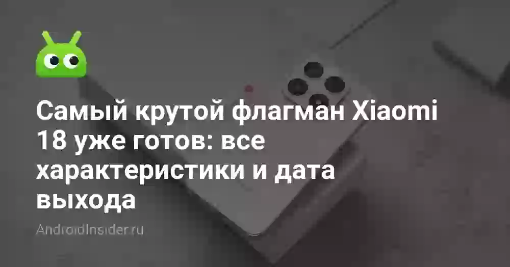 Самый крутой флагман Xiaomi 18 уже готов: все характеристики и дата выхода