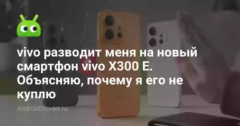 vivo разводит меня на новый смартфон vivo X300 E. Объясняю, почему я его не куплю