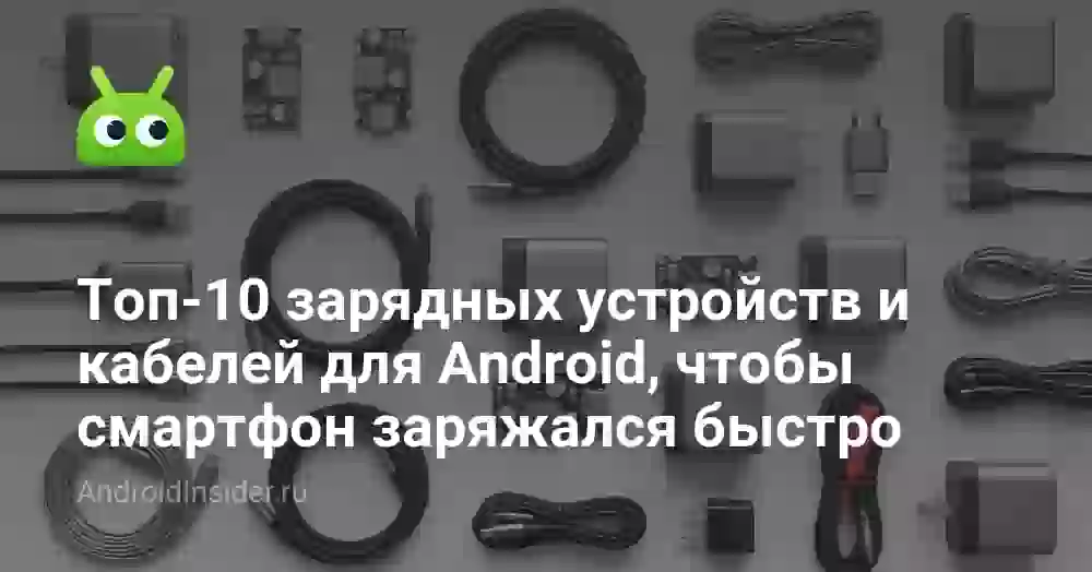 Топ-10 зарядных устройств и кабелей для Android, чтобы смартфон заряжался быстро