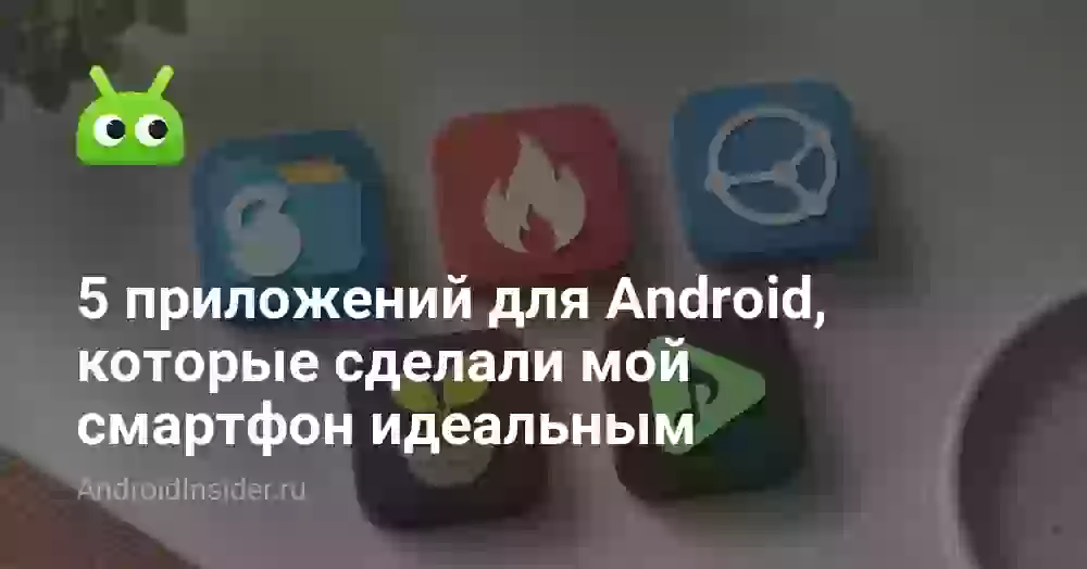 5 приложений для Android, которые сделали мой смартфон идеальным