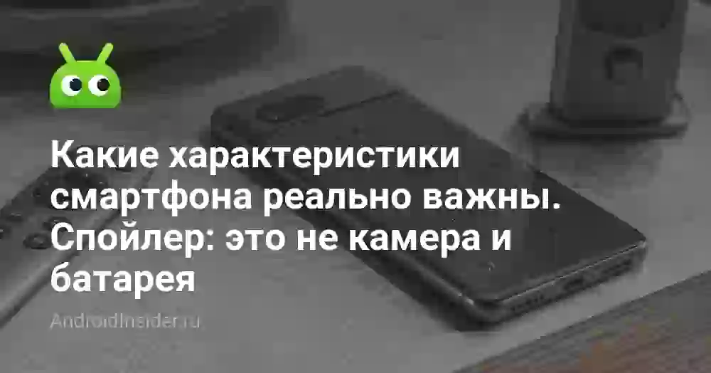 Какие характеристики смартфона реально важны. Спойлер: это не камера и батарея