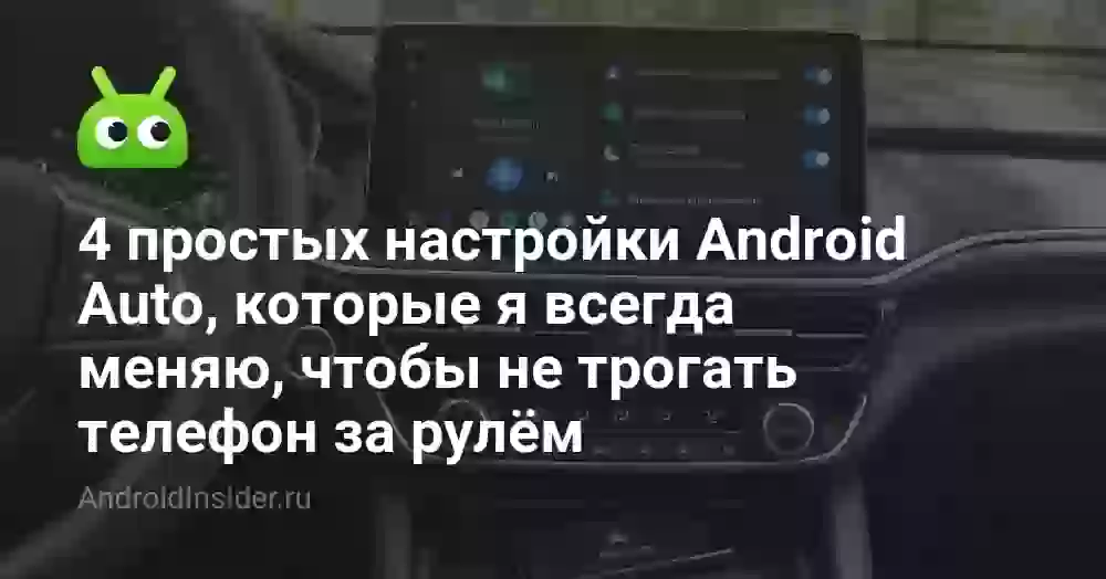 4 простых настройки Android Auto, которые я всегда меняю, чтобы не трогать телефон за рулём