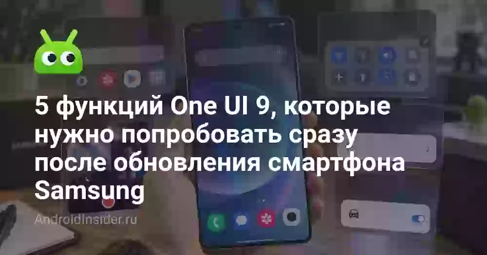 5 функций One UI 9, которые нужно попробовать сразу после обновления смартфона Samsung