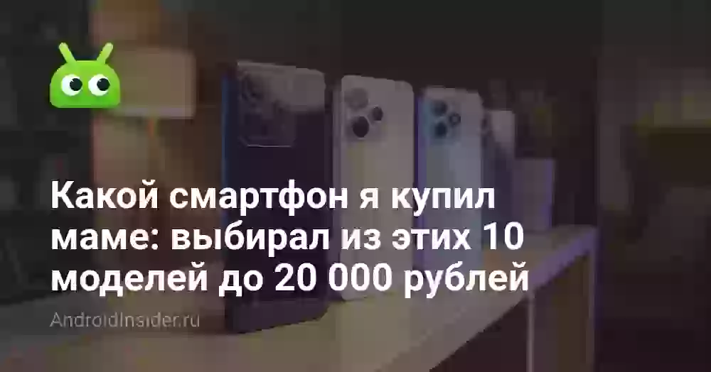 Какой смартфон я купил маме: выбирал из этих 10 моделей до 20 000 рублей