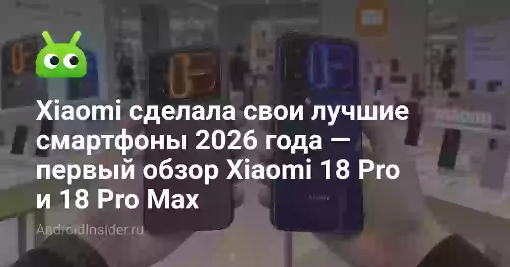 Xiaomi сделала свои лучшие смартфоны 2026 года — первый обзор Xiaomi 18 Pro и 18 Pro Max