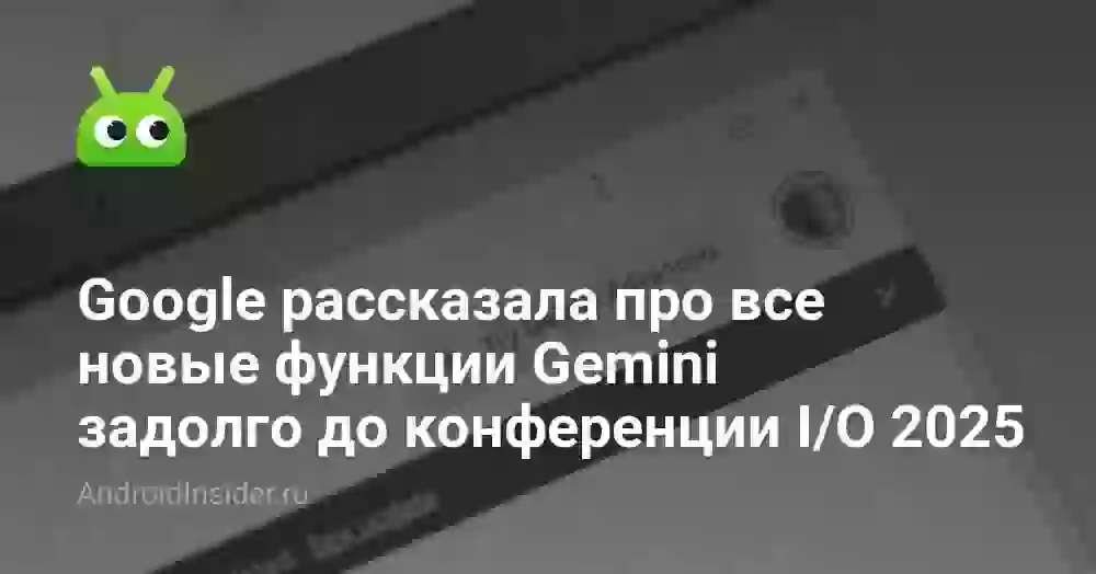 Google рассказала про все новые функции Gemini задолго до конференции I/O 2025