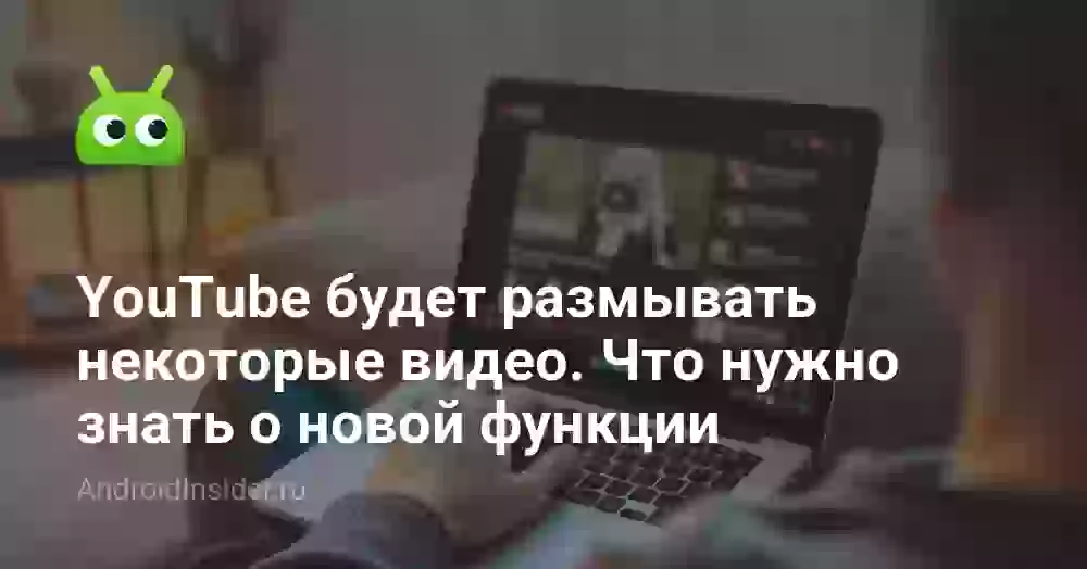 YouTube будет размывать некоторые видео. Что нужно знать о новой функции безопасности