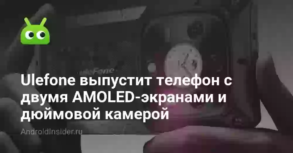 Ulefone выпустит телефон с двумя AMOLED-экранами и дюймовой камерой