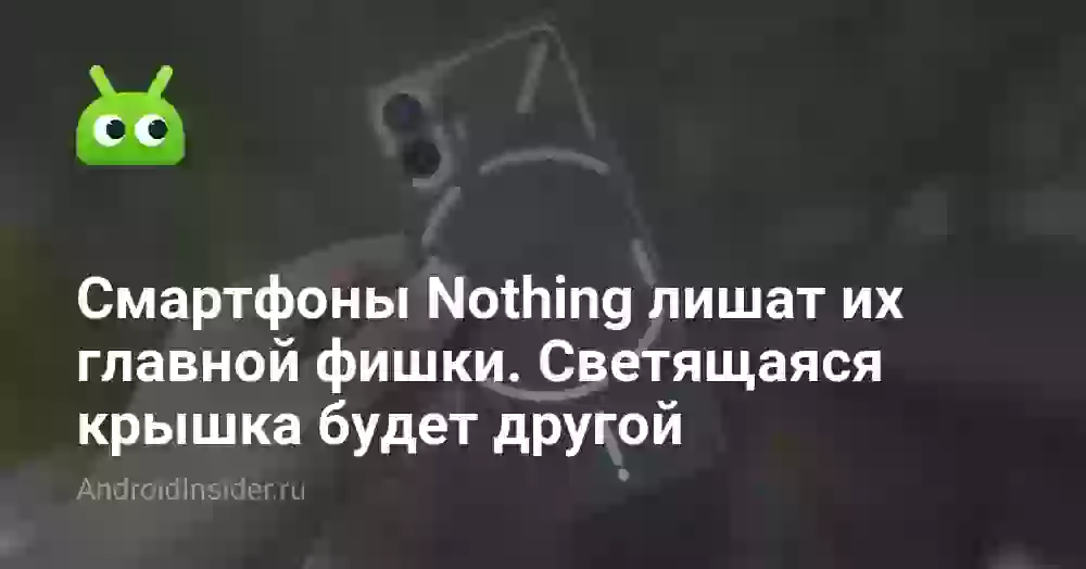 Смартфоны Nothing лишат их главной фишки. Светящаяся крышка будет другой