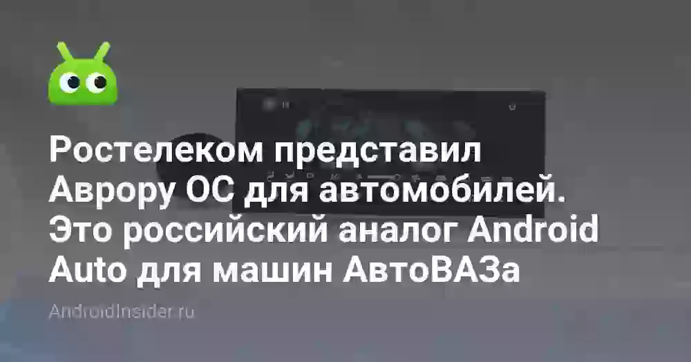 Ростелеком представил Аврору ОС для автомобилей. Это российский аналог Android Auto для машин АвтоВАЗа