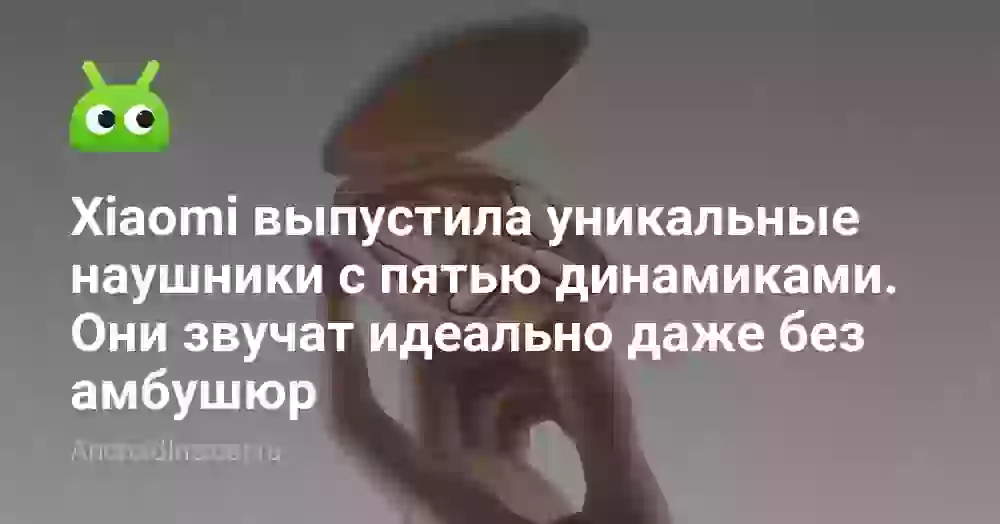 Xiaomi выпустила уникальные наушники с пятью динамиками. Они звучат идеально даже без амбушюр