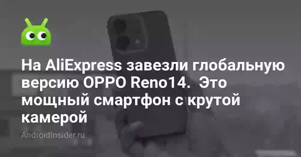 На AliExpress завезли глобальную версию OPPO Reno14. Это мощный смартфон с крутой камерой