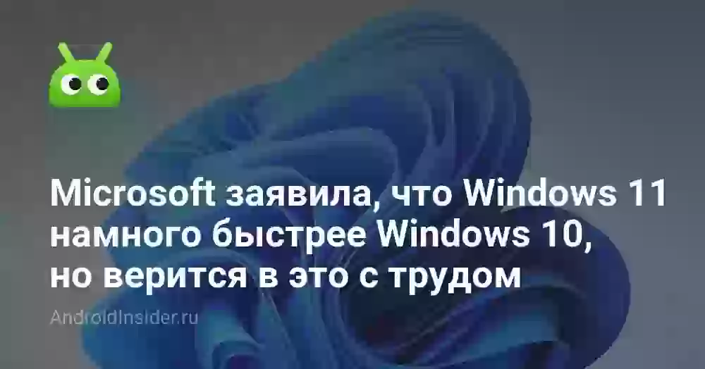 Microsoft заявила, что Windows 11 намного быстрее Windows 10, но верится в это с трудом