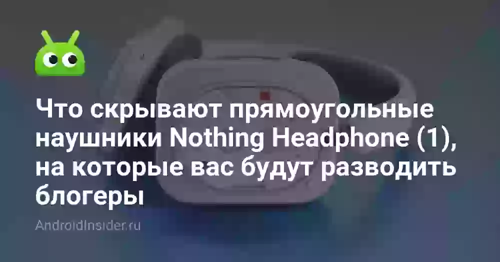 Что скрывают прямоугольные наушники Nothing Headphone (1), на которые вас будут разводить блогеры