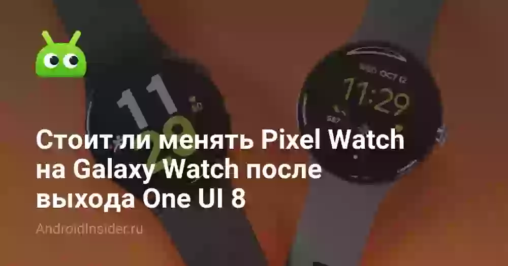 Стоит ли менять Pixel Watch на Galaxy Watch после выхода One UI 8