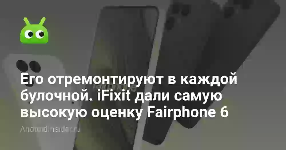 Его отремонтируют в каждой булочной. iFixit дали самую высокую оценку Fairphone 6