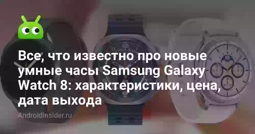 Все, что известно про новые умные часы Samsung Galaxy Watch 8: характеристики, цена, дата выхода