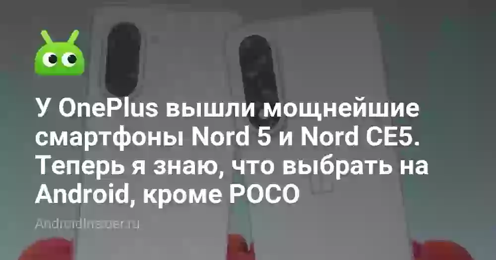 У OnePlus вышли мощнейшие смартфоны Nord 5 и Nord CE5. Теперь я знаю, что выбрать на Android, кроме POCO