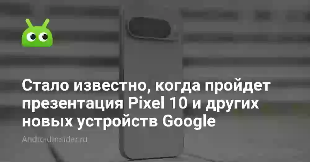 Стало известно, когда пройдет презентация Pixel 10 и других новых устройств Google