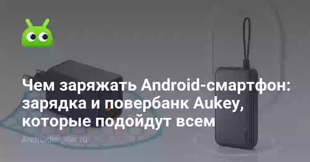 Чем заряжать Android-смартфон: зарядка и повербанк Aukey, которые подойдут всем