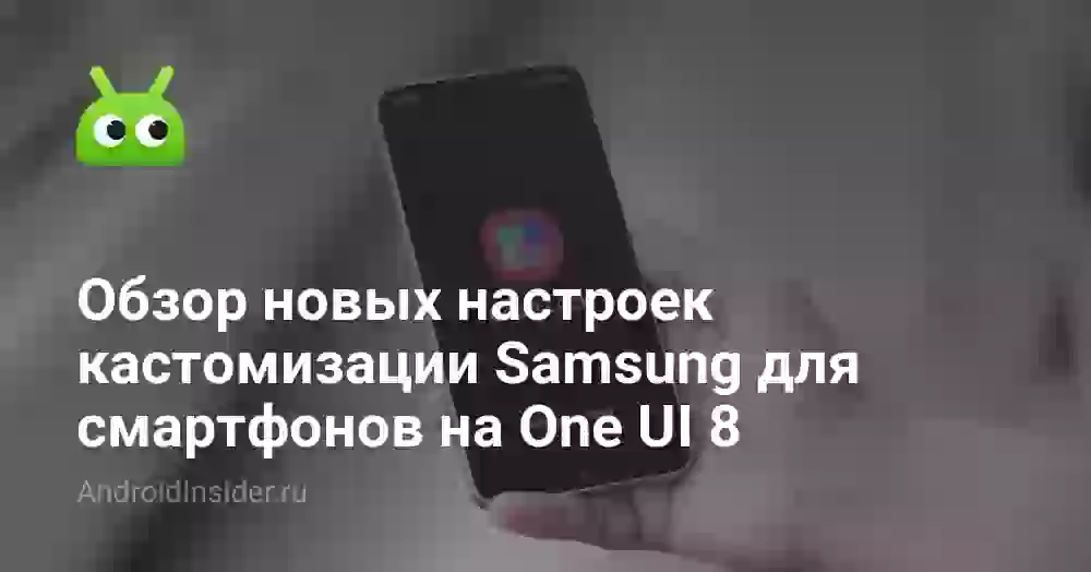 Обзор новых настроек кастомизации Samsung для смартфонов на One UI 8