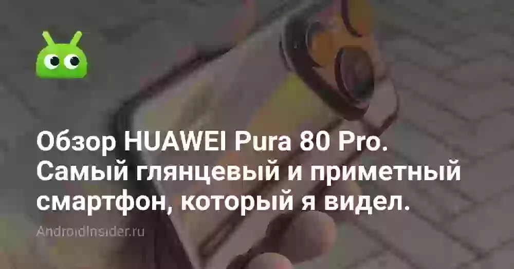 Это самый глянцевый и приметный смартфон, который я видел. Обзор HUAWEI Pura 80 Pro