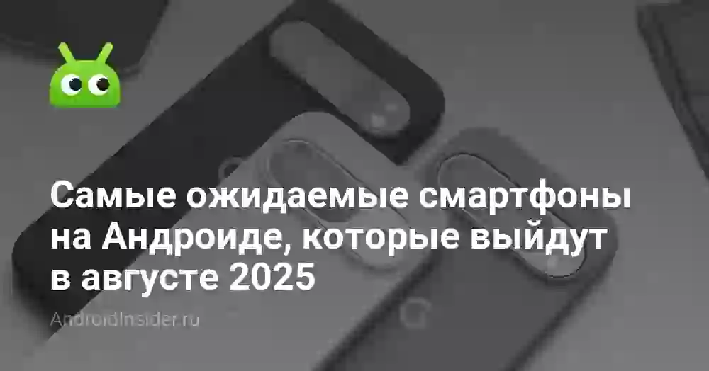 Самые ожидаемые смартфоны на Андроиде, которые выйдут в августе 2025