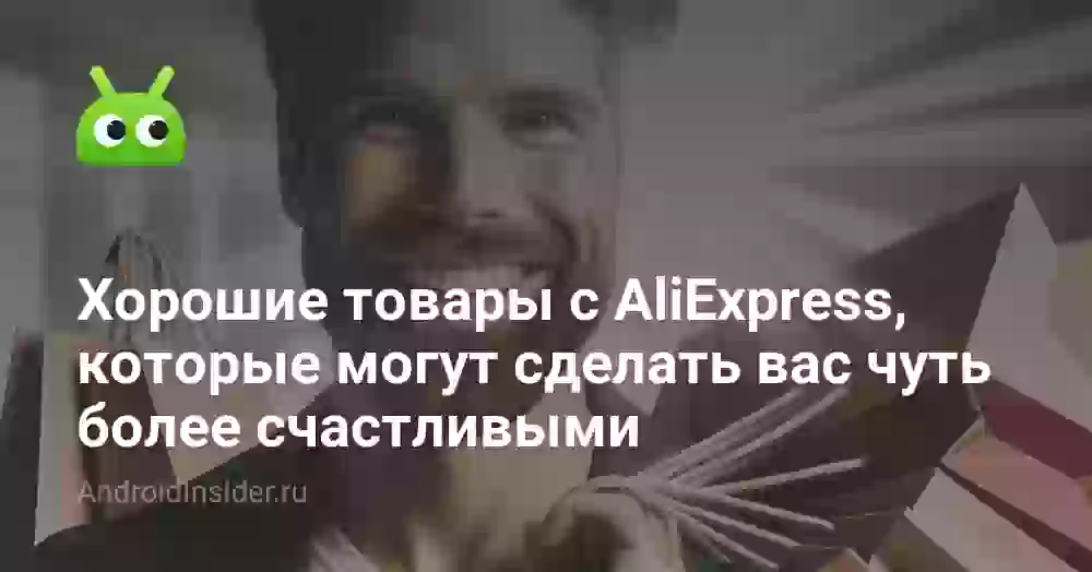 Хорошие товары с AliExpress, которые могут сделать вас чуть более счастливыми