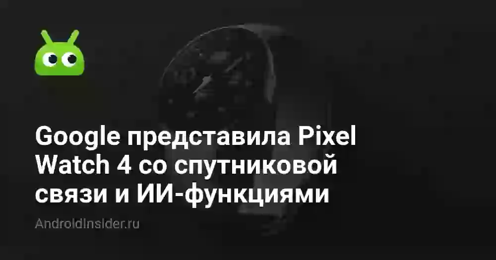 Google представила Pixel Watch 4 со спутниковой связи и ИИ-функциями