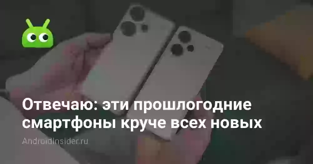 Отвечаю: эти прошлогодние смартфоны круче всех новых