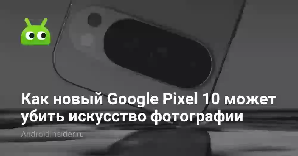 Как новый Google Pixel 10 может убить искусство фотографии