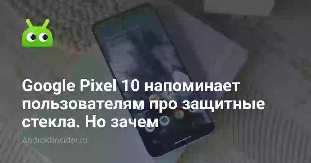 Google Pixel 10 напоминает пользователям про защитные стекла. Но зачем