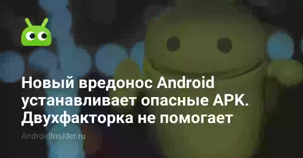 Новый вредонос Android устанавливает опасные APK. Двухфакторка не помогает