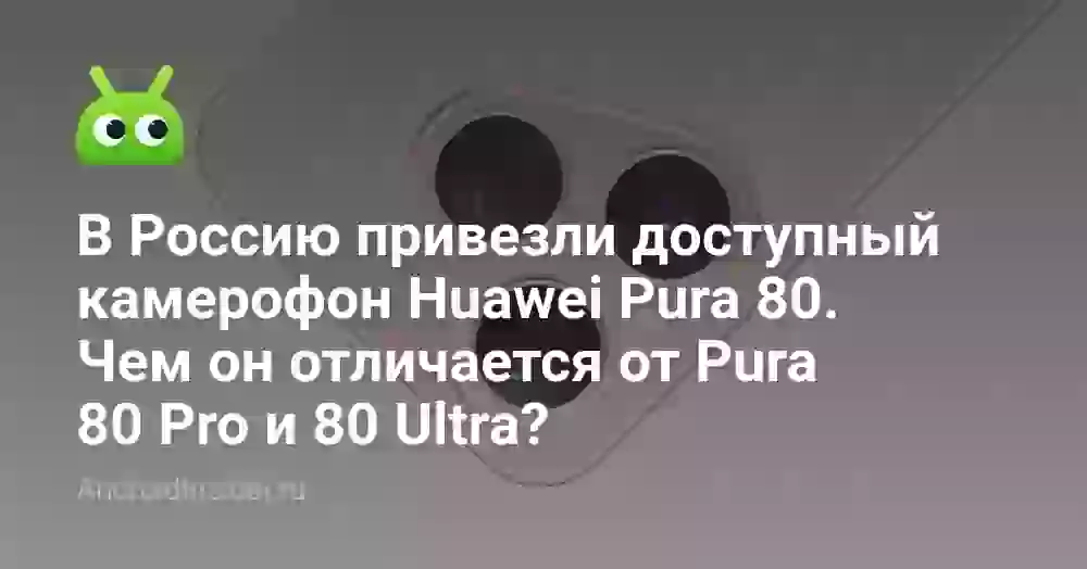 В Россию привезли доступный камерофон Huawei Pura 80. Чем он отличается от Pura 80 Pro и 80 Ultra?