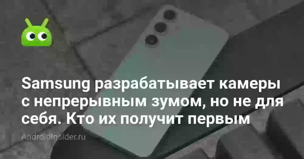 Samsung разрабатывает камеры с непрерывным зумом, но не для себя. Кто их получит первым