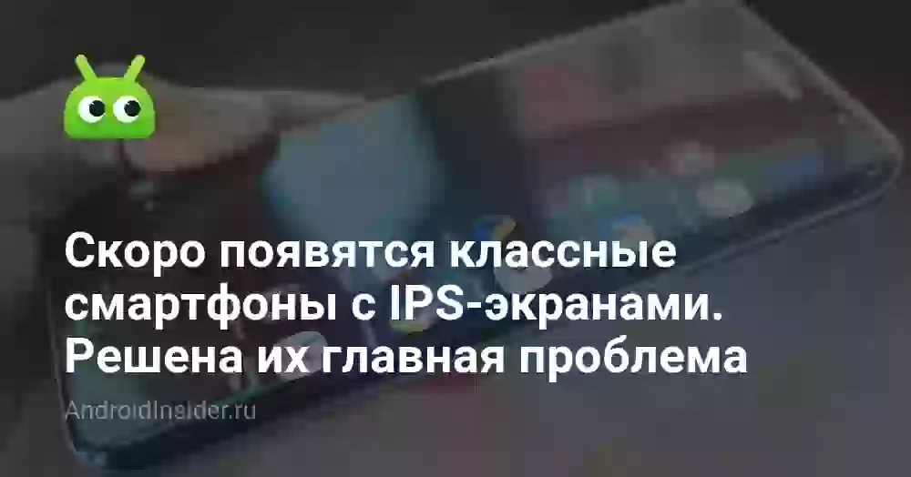Скоро появятся классные смартфоны с IPS-экранами. Решена их главная проблема